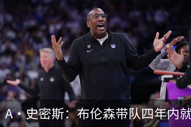 A·史密斯：布伦森带队四年内就夺冠 可我当初却想要杜兰特和欧文